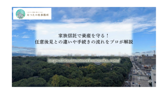 家族信託で資産を守る！任意後見との違いや手続きの流れをプロが解説