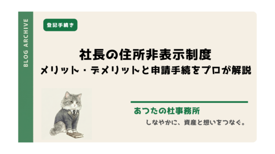 【司法書士監修】社長の住所非表示措置（代表取締役等住所非表示措置）のメリット・デメリットを率直に解説。融資や不動産取引、相続への実務影響から、必要書類（実在性確認等）、引っ越し時のルールまで網羅。